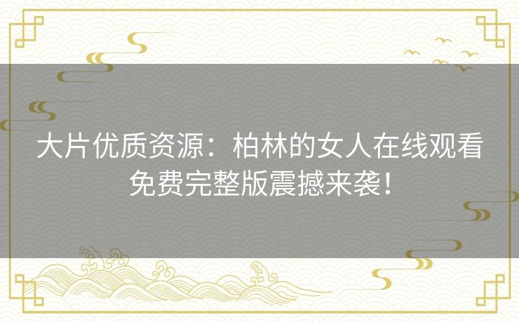 大片优质资源：柏林的女人在线观看免费完整版震撼来袭！