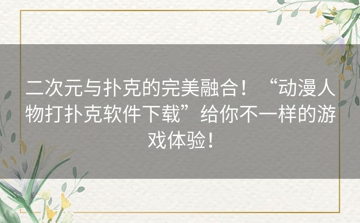 二次元与扑克的完美融合！“动漫人物打扑克软件下载”给你不一样的游戏体验！