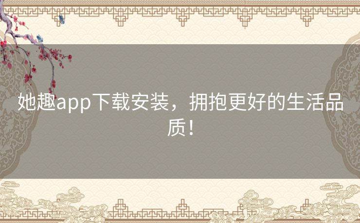 她趣app下载安装，拥抱更好的生活品质！