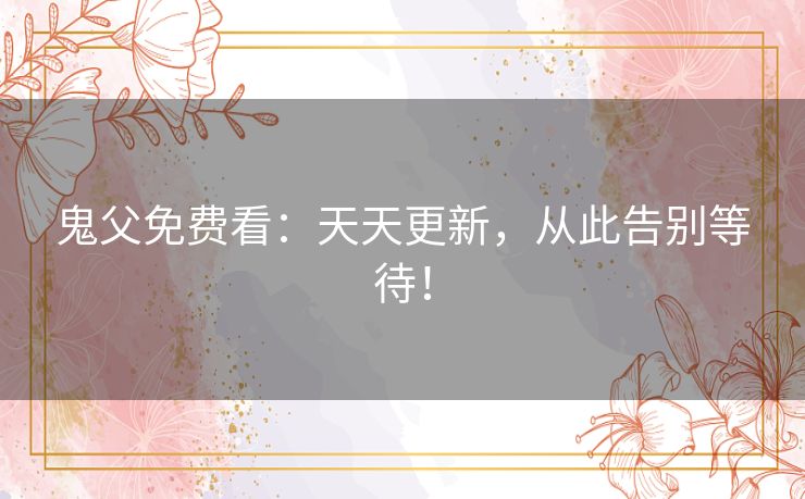 鬼父免费看：天天更新，从此告别等待！