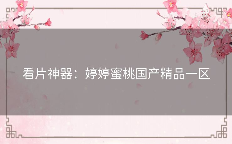 看片神器：婷婷蜜桃国产精品一区