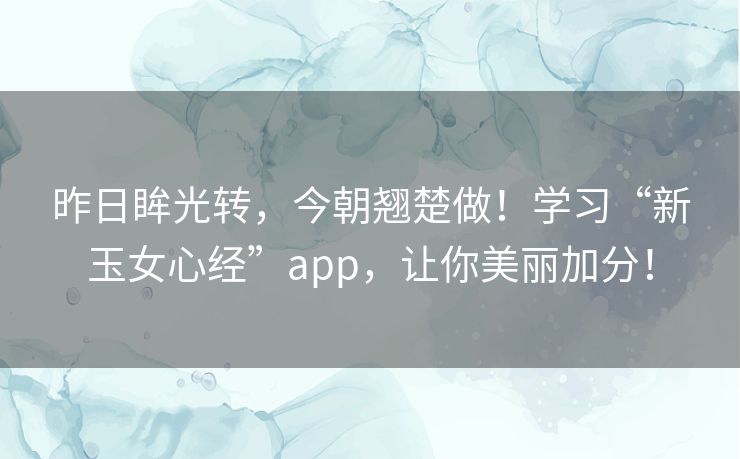 昨日眸光转，今朝翘楚做！学习“新玉女心经”app，让你美丽加分！
