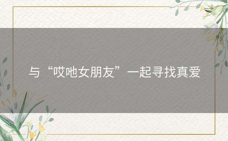 与“哎吔女朋友”一起寻找真爱