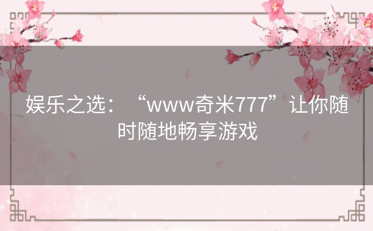 娱乐之选：“www奇米777”让你随时随地畅享游戏