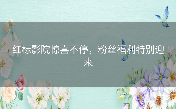 红标影院惊喜不停，粉丝福利特别迎来