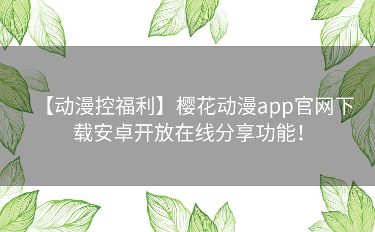 【动漫控福利】樱花动漫app官网下载安卓开放在线分享功能！