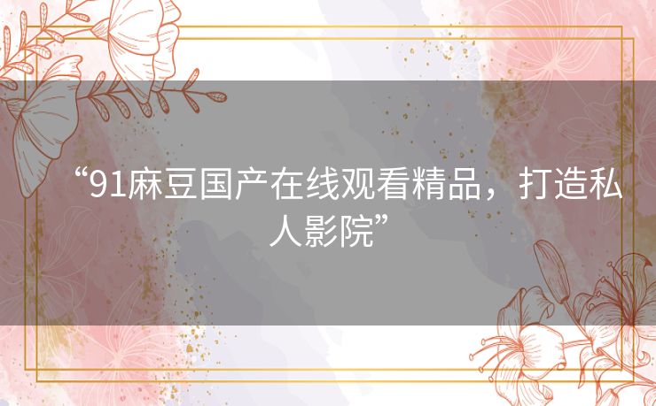 “91麻豆国产在线观看精品，打造私人影院”