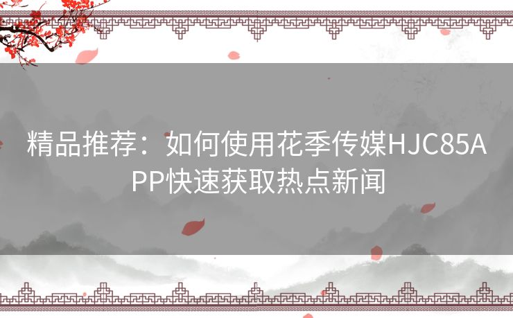 精品推荐：如何使用花季传媒HJC85APP快速获取热点新闻