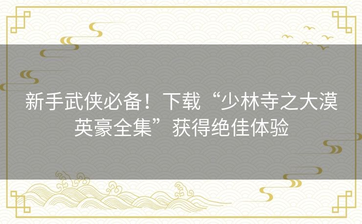 新手武侠必备！下载“少林寺之大漠英豪全集”获得绝佳体验