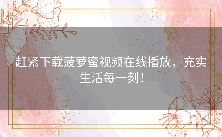 赶紧下载菠萝蜜视频在线播放，充实生活每一刻！