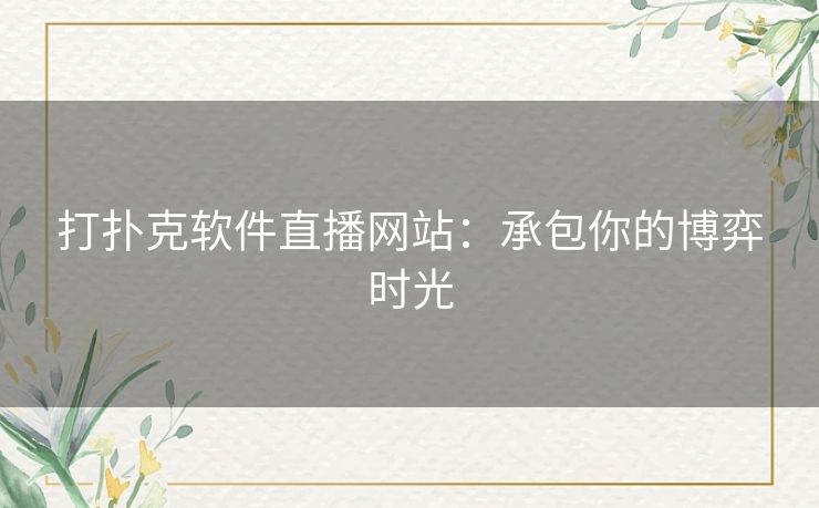 打扑克软件直播网站：承包你的博弈时光