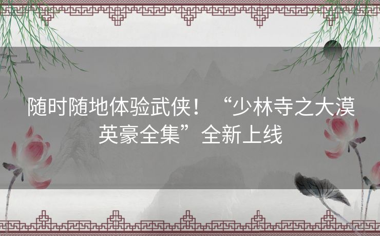 随时随地体验武侠！“少林寺之大漠英豪全集”全新上线
