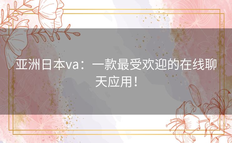 亚洲日本va：一款最受欢迎的在线聊天应用！