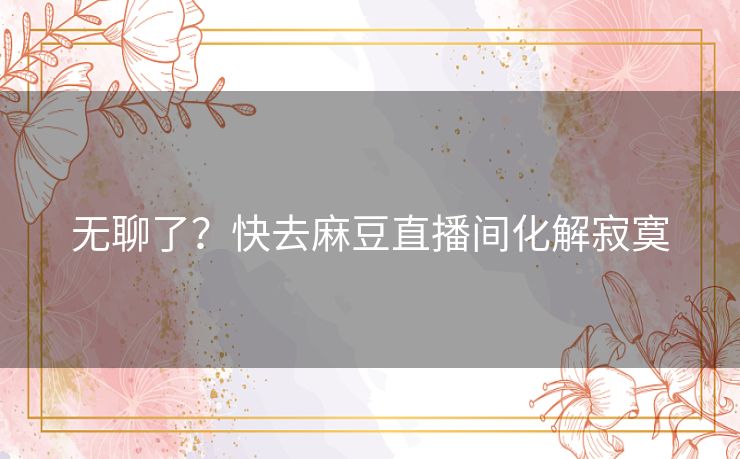 无聊了？快去麻豆直播间化解寂寞