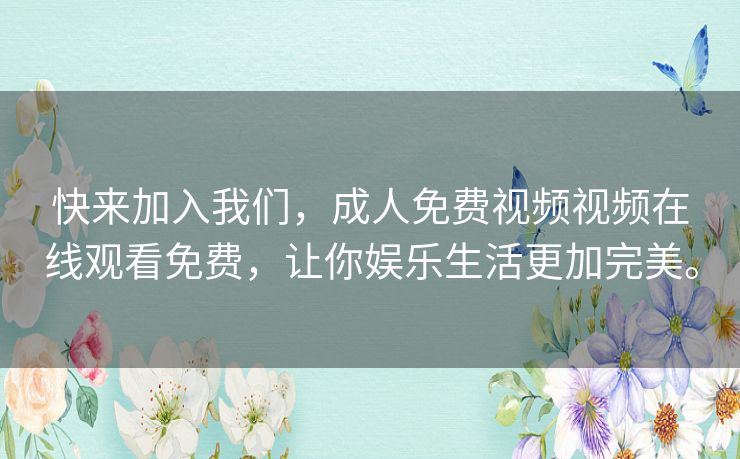 快来加入我们，成人免费视频视频在线观看免费，让你娱乐生活更加完美。