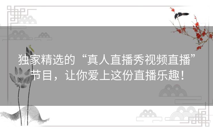 独家精选的“真人直播秀视频直播”节目，让你爱上这份直播乐趣！