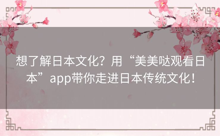 想了解日本文化？用“美美哒观看日本”app带你走进日本传统文化！