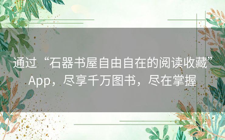 通过“石器书屋自由自在的阅读收藏”App，尽享千万图书，尽在掌握