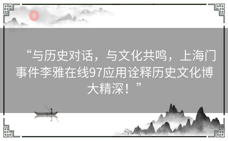 “与历史对话，与文化共鸣，上海门事件李雅在线97应用诠释历史文化博大精深！”