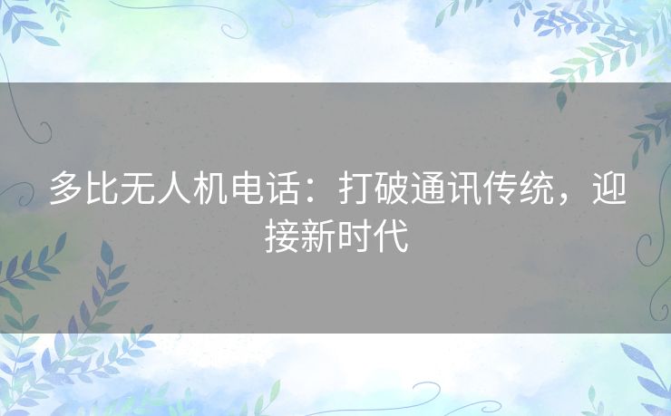 多比无人机电话：打破通讯传统，迎接新时代