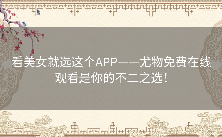 看美女就选这个APP——尤物免费在线观看是你的不二之选！