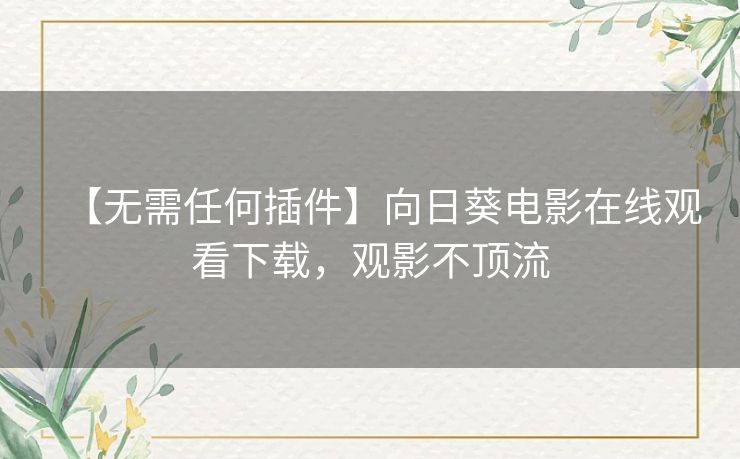 【无需任何插件】向日葵电影在线观看下载，观影不顶流