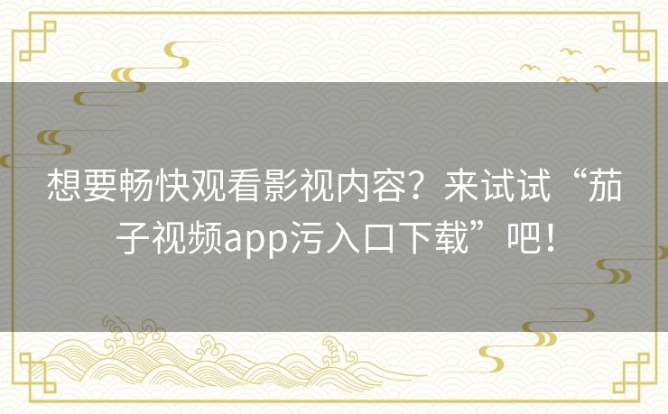 想要畅快观看影视内容？来试试“茄子视频app污入口下载”吧！