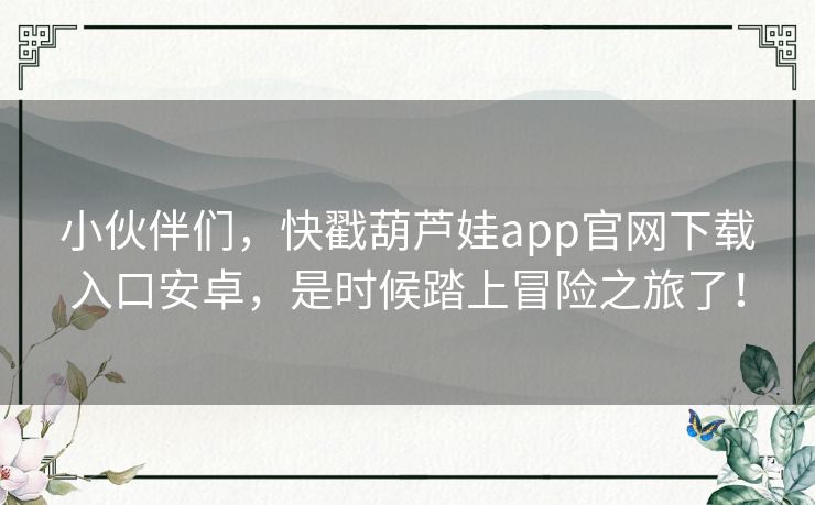 小伙伴们，快戳葫芦娃app官网下载入口安卓，是时候踏上冒险之旅了！