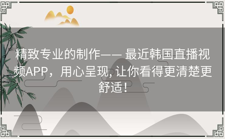 精致专业的制作—— 最近韩国直播视频APP，用心呈现, 让你看得更清楚更舒适！