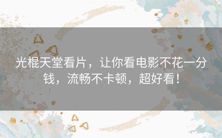 光棍天堂看片，让你看电影不花一分钱，流畅不卡顿，超好看！
