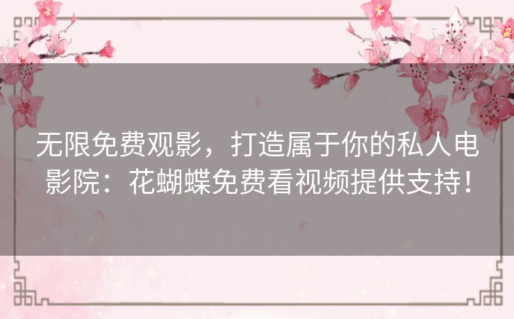 无限免费观影，打造属于你的私人电影院：花蝴蝶免费看视频提供支持！