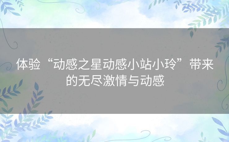 体验“动感之星动感小站小玲”带来的无尽激情与动感