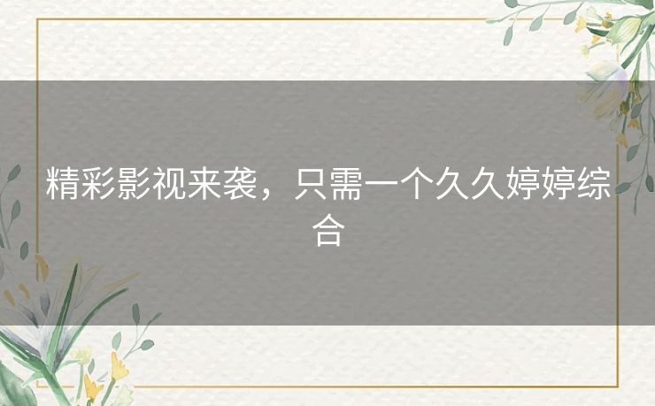 精彩影视来袭，只需一个久久婷婷综合