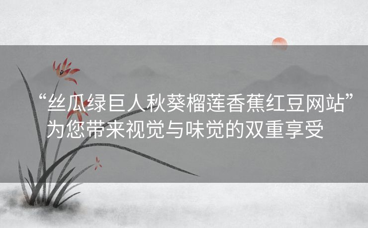 “丝瓜绿巨人秋葵榴莲香蕉红豆网站”为您带来视觉与味觉的双重享受