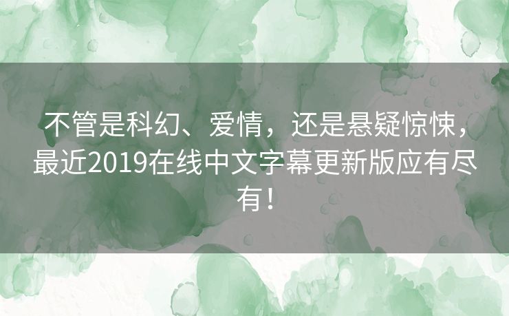 不管是科幻、爱情，还是悬疑惊悚，最近2019在线中文字幕更新版应有尽有！