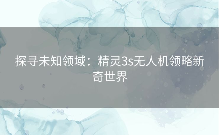 探寻未知领域：精灵3s无人机领略新奇世界