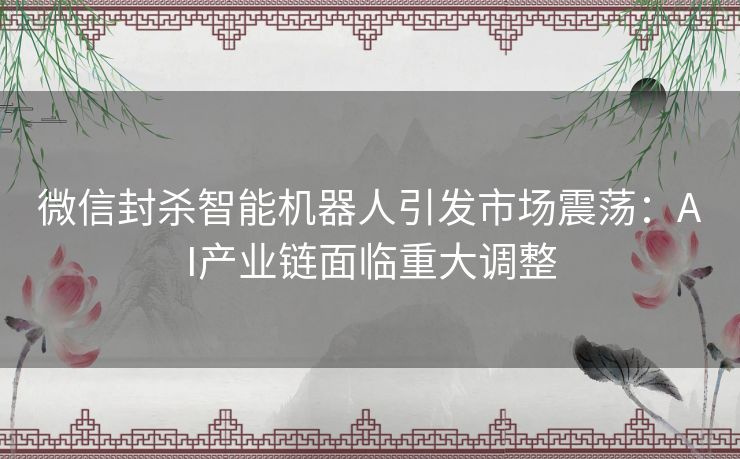 微信封杀智能机器人引发市场震荡：AI产业链面临重大调整