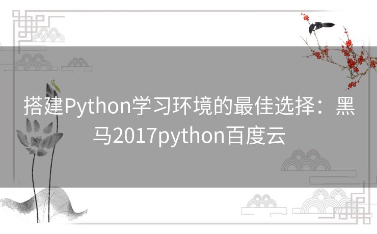 搭建Python学习环境的最佳选择：黑马2017python百度云
