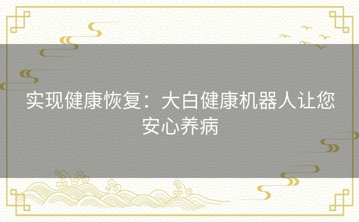 实现健康恢复：大白健康机器人让您安心养病