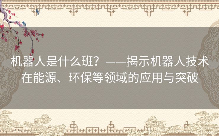 机器人是什么班？——揭示机器人技术在能源、环保等领域的应用与突破