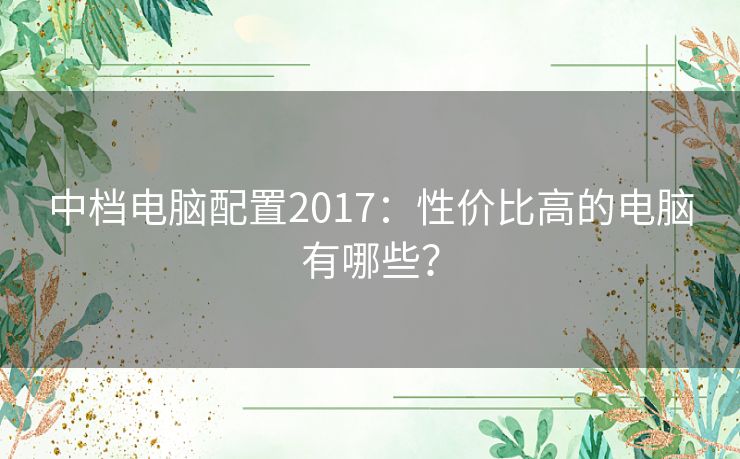 中档电脑配置2017：性价比高的电脑有哪些？