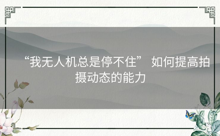 “我无人机总是停不住” 如何提高拍摄动态的能力