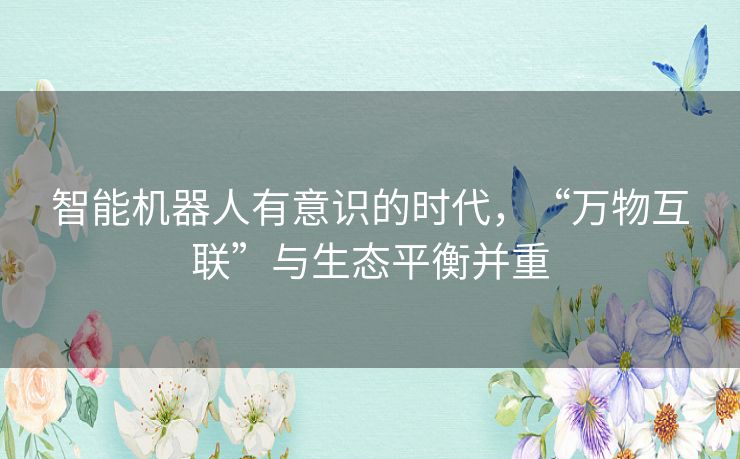 智能机器人有意识的时代，“万物互联”与生态平衡并重