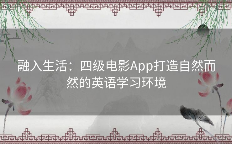 融入生活：四级电影App打造自然而然的英语学习环境