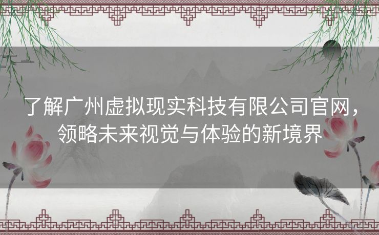 了解广州虚拟现实科技有限公司官网，领略未来视觉与体验的新境界