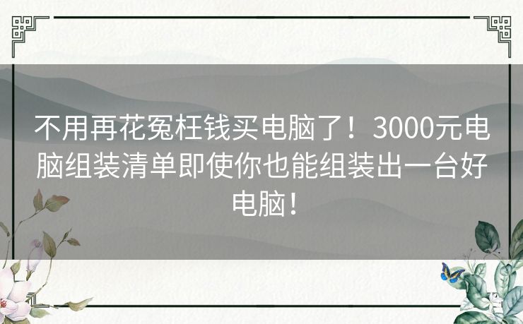 不用再花冤枉钱买电脑了！3000元电脑组装清单即使你也能组装出一台好电脑！