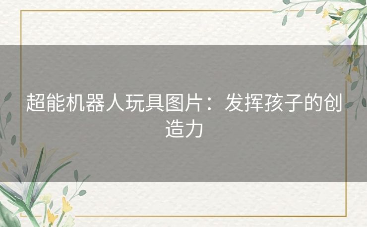 超能机器人玩具图片：发挥孩子的创造力