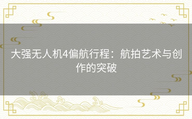 大强无人机4偏航行程：航拍艺术与创作的突破