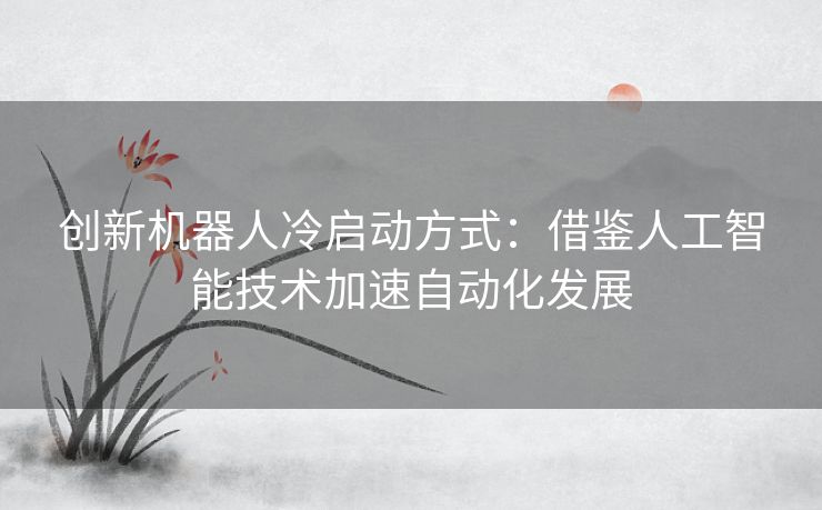 创新机器人冷启动方式：借鉴人工智能技术加速自动化发展