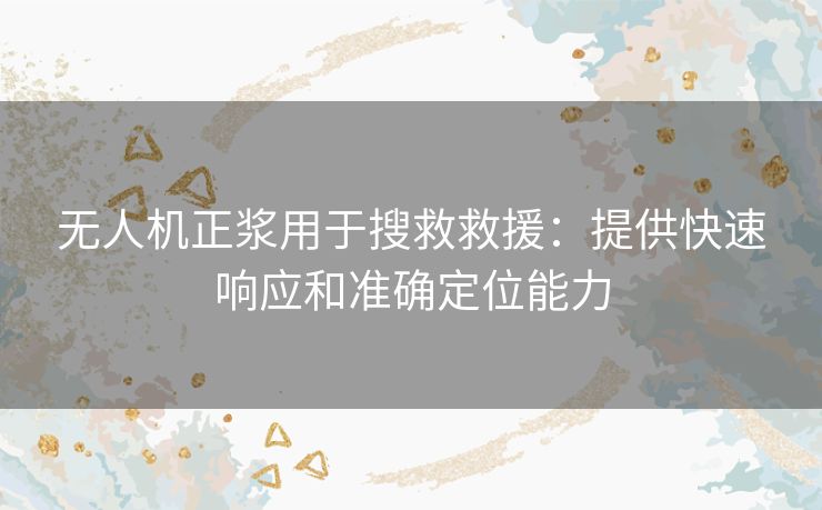 无人机正浆用于搜救救援：提供快速响应和准确定位能力
